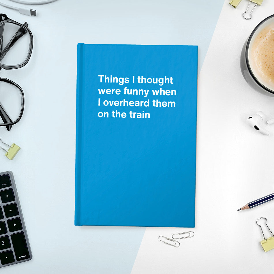 Things I thought were funny when I overheard them on the train | WTF Notebooks