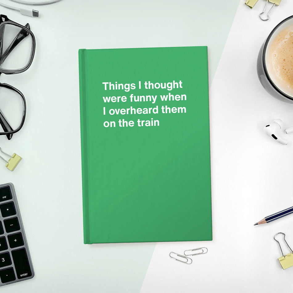 Things I thought were funny when I overheard them on the train | WTF Notebooks