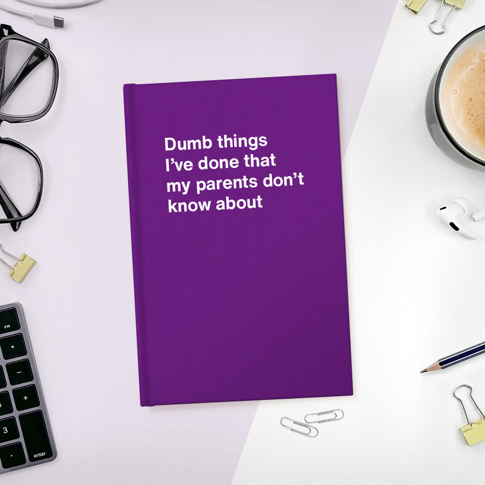 Dumb things I’ve done that my parents don’t know about | WTF Notebooks