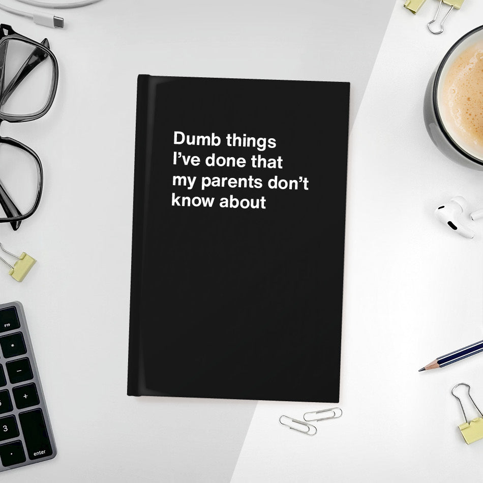 Dumb things I’ve done that my parents don’t know about | WTF Notebooks