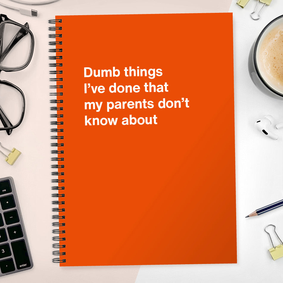 Dumb things I’ve done that my parents don’t know about | WTF Notebooks