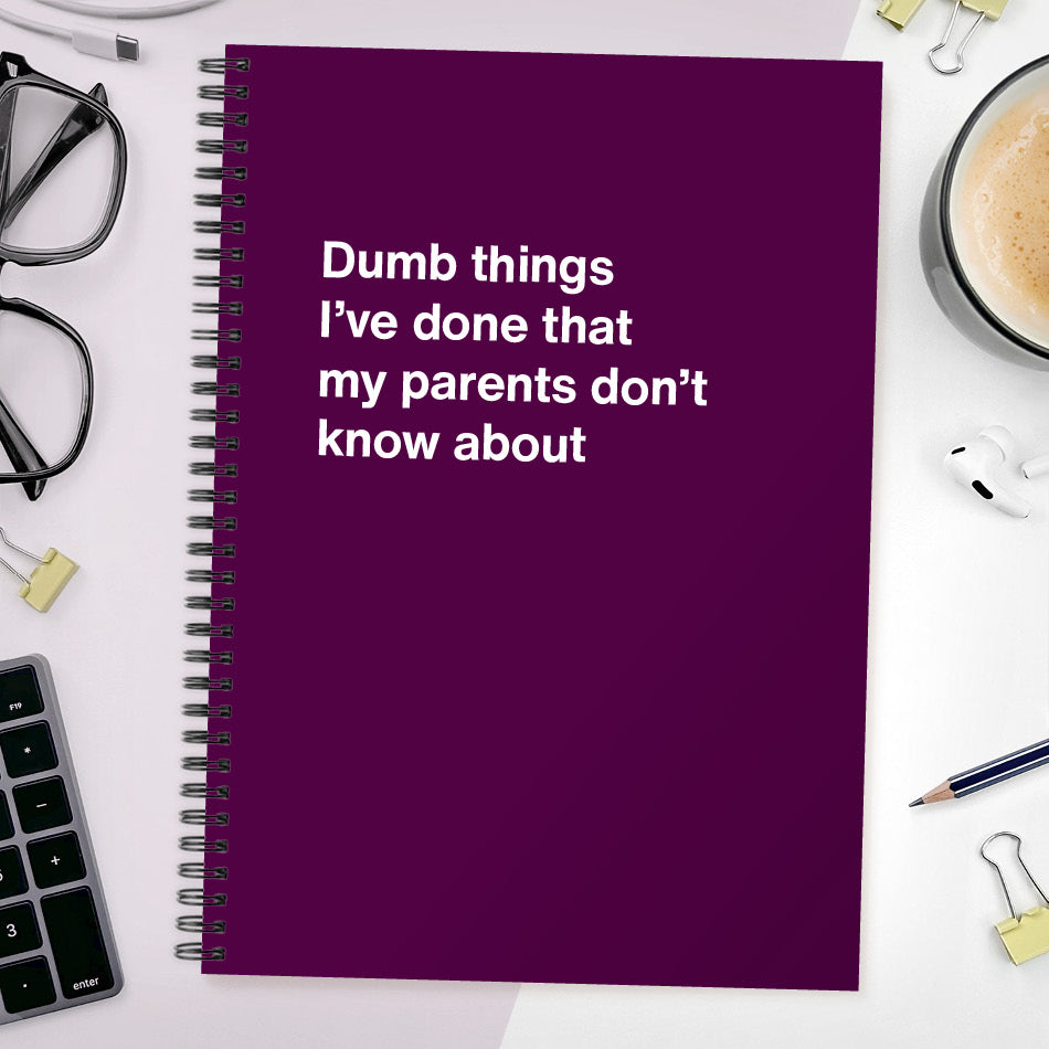 Dumb things I’ve done that my parents don’t know about | WTF Notebooks