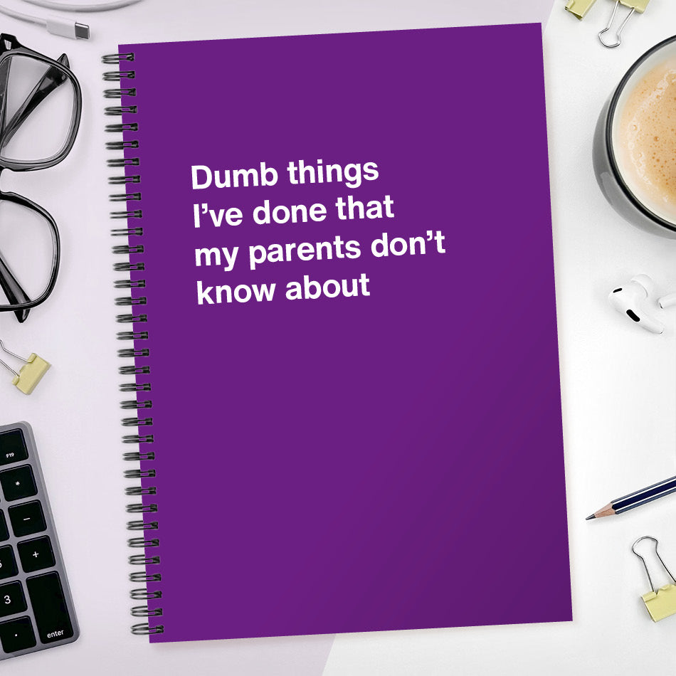 Dumb things I’ve done that my parents don’t know about | WTF Notebooks