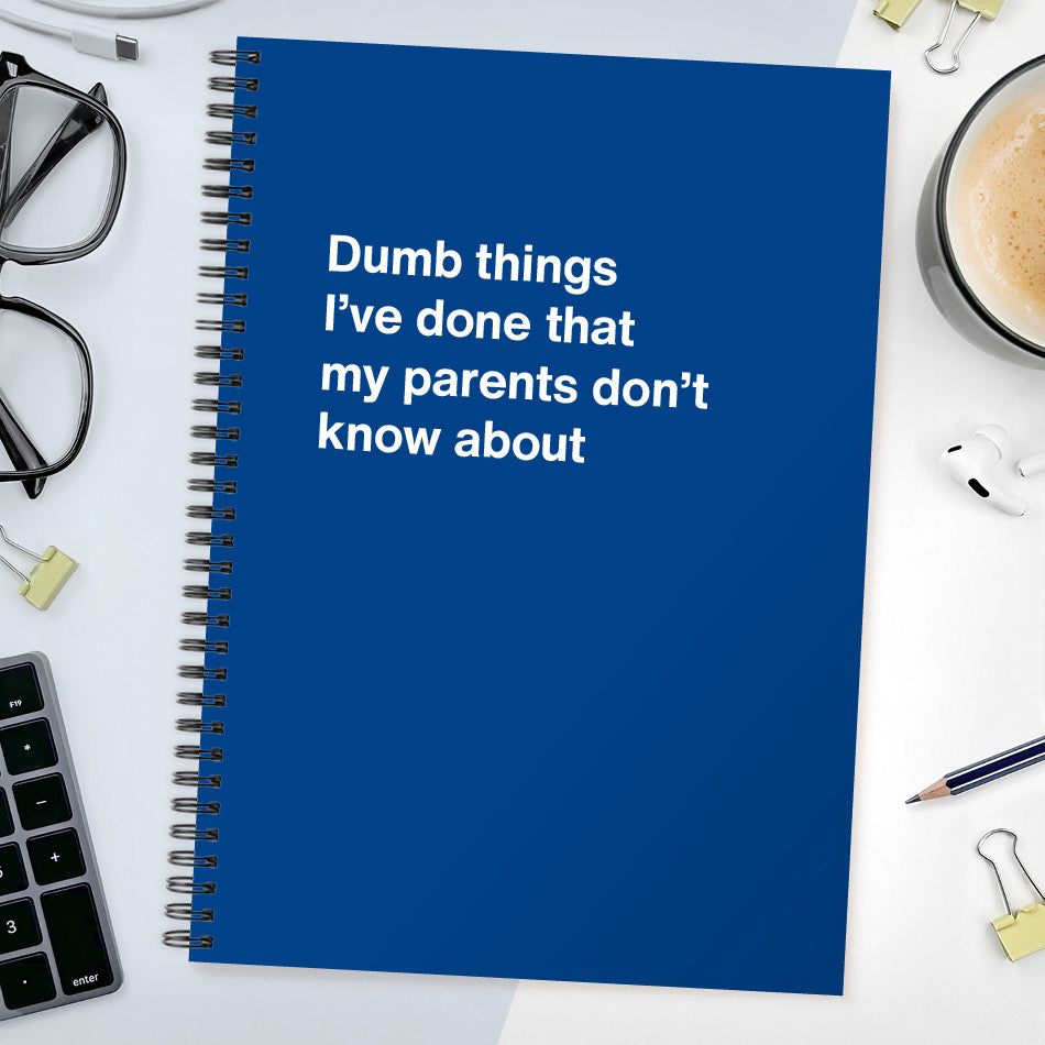 Dumb things I’ve done that my parents don’t know about | WTF Notebooks