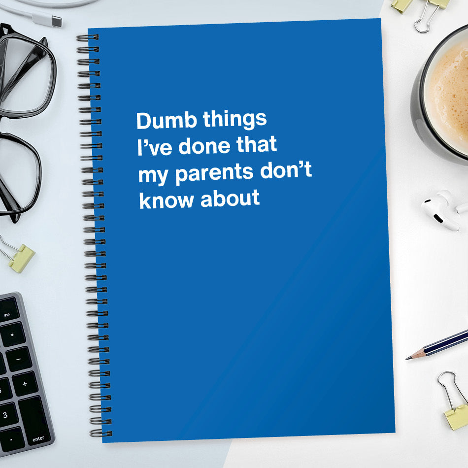 Dumb things I’ve done that my parents don’t know about | WTF Notebooks