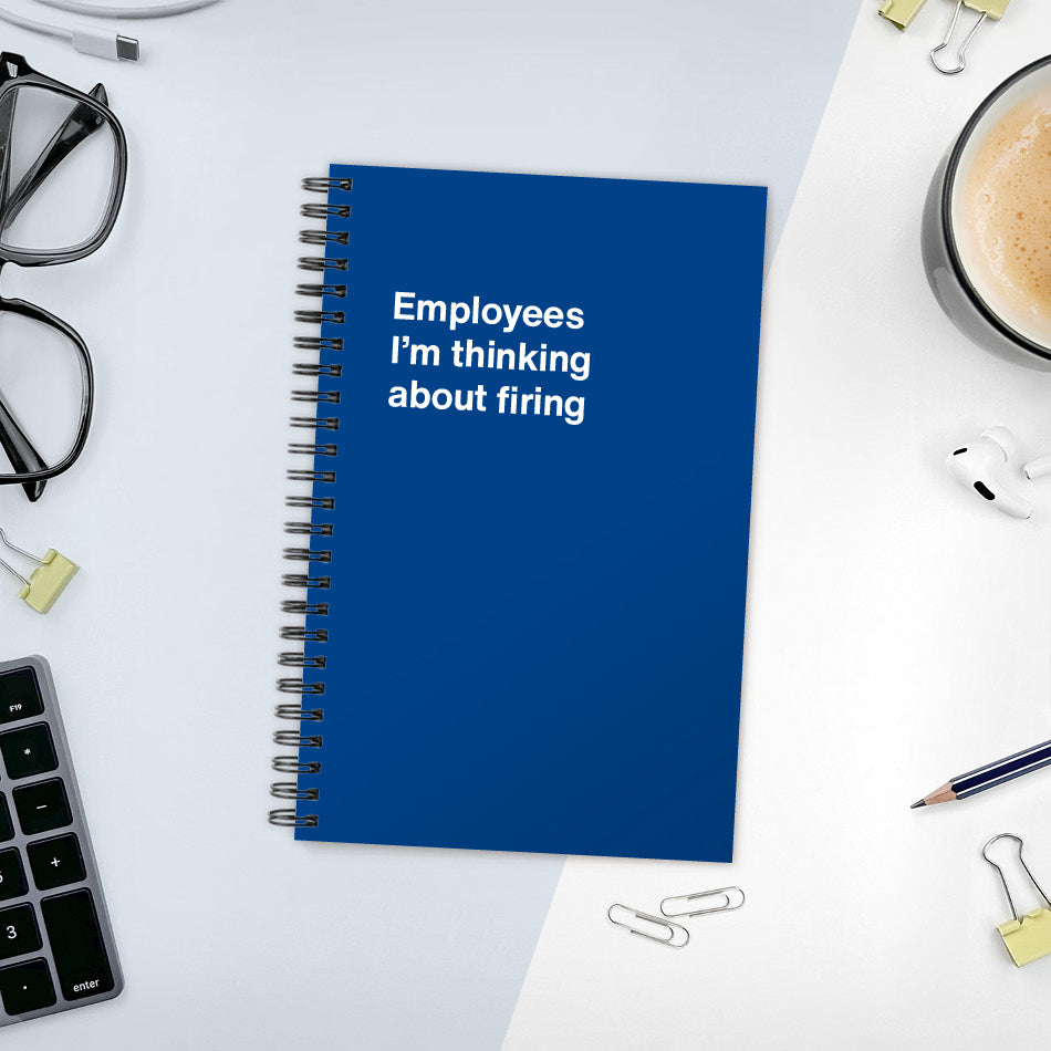Employees I’m thinking about firing | WTF Notebooks