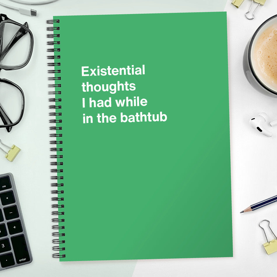
                  
                    Existential thoughts I had while in the bathtub | WTF Notebooks
                  
                