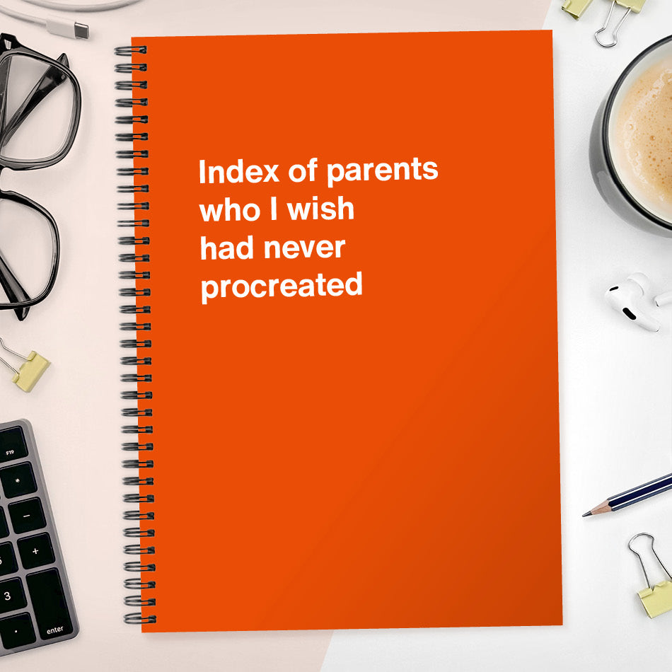 Index of parents who I wish had never procreated | WTF Notebooks