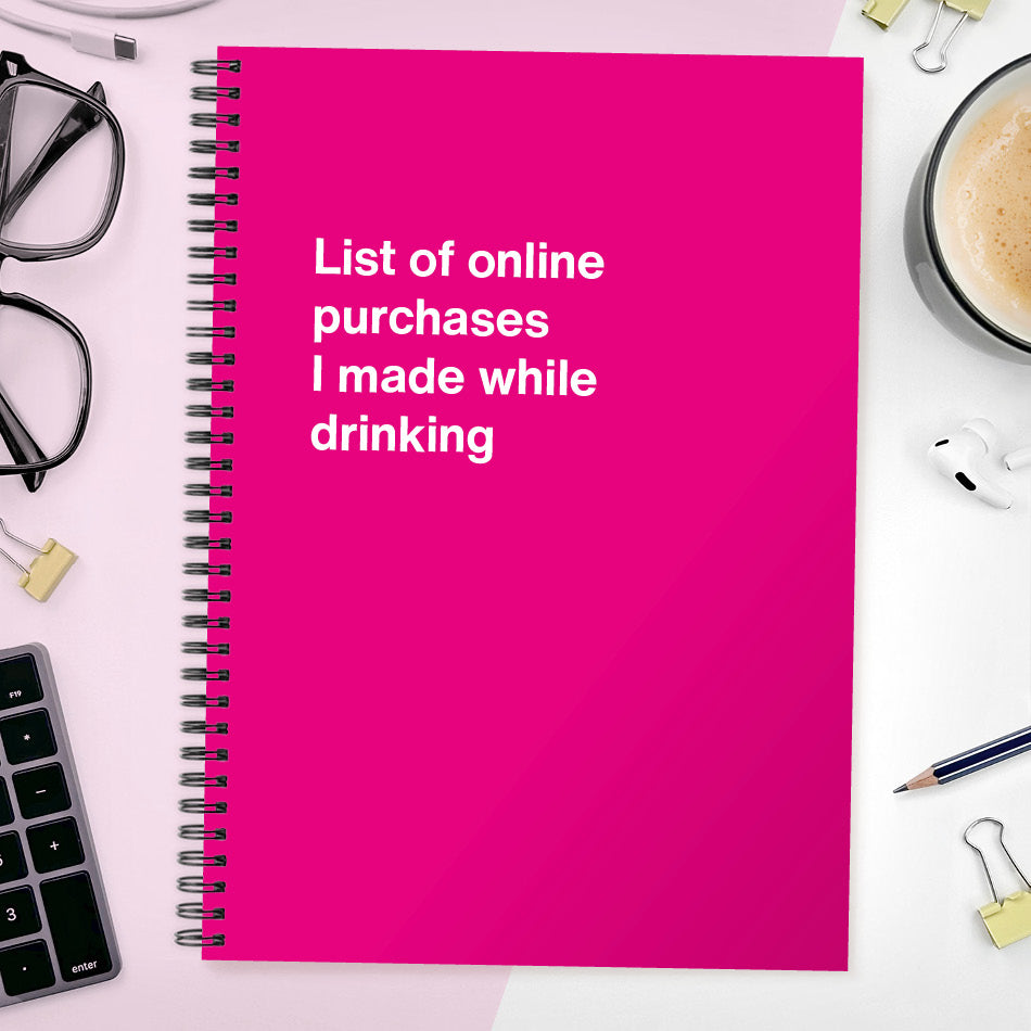 List of online purchases I made while drinking | WTF Notebooks