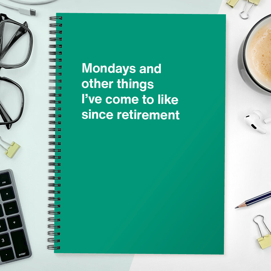 Mondays and other things I’ve come to like since retirement | WTF Notebooks