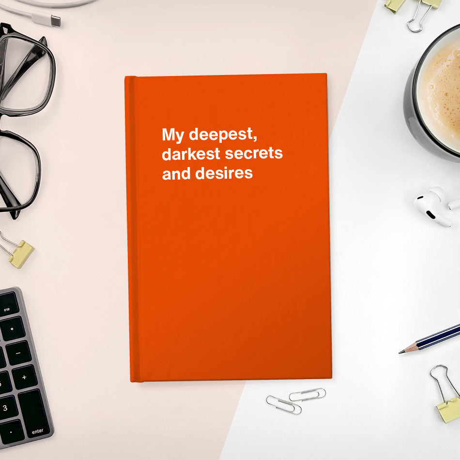 My deepest, darkest secrets and desires | WTF Notebooks