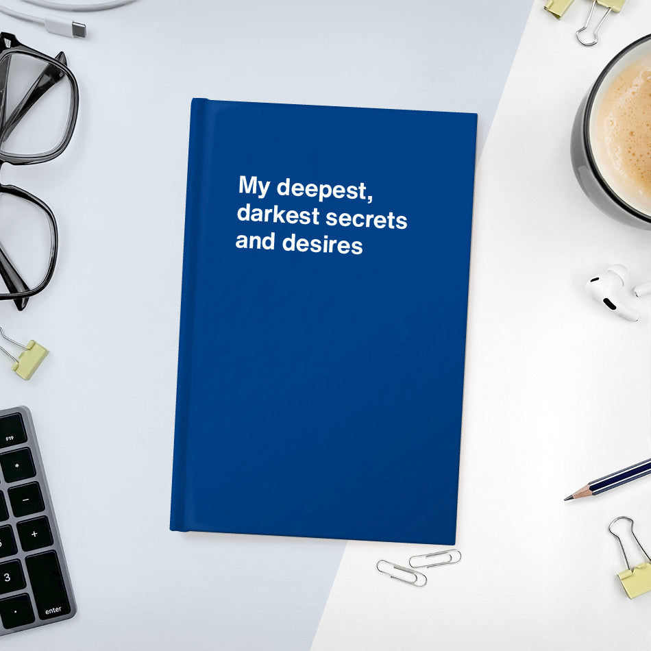 My deepest, darkest secrets and desires | WTF Notebooks