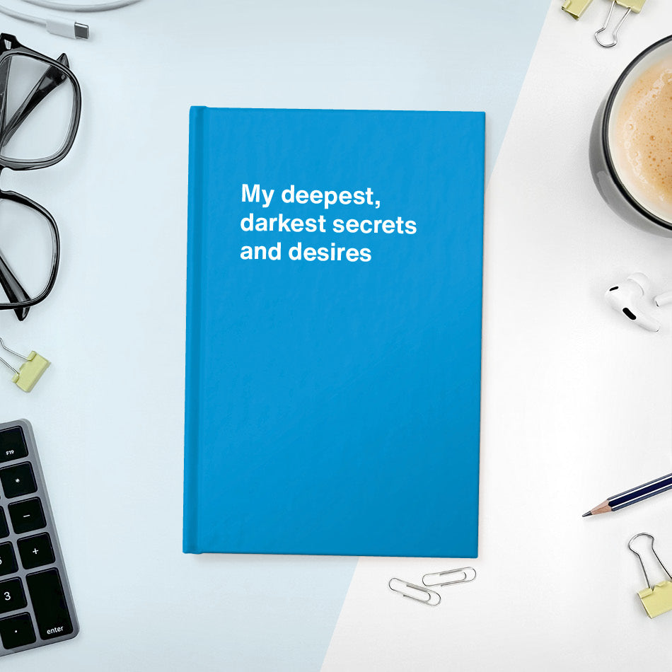 My deepest, darkest secrets and desires | WTF Notebooks