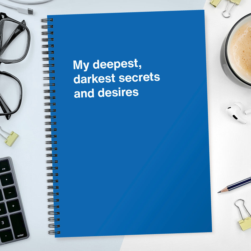 My deepest, darkest secrets and desires | WTF Notebooks