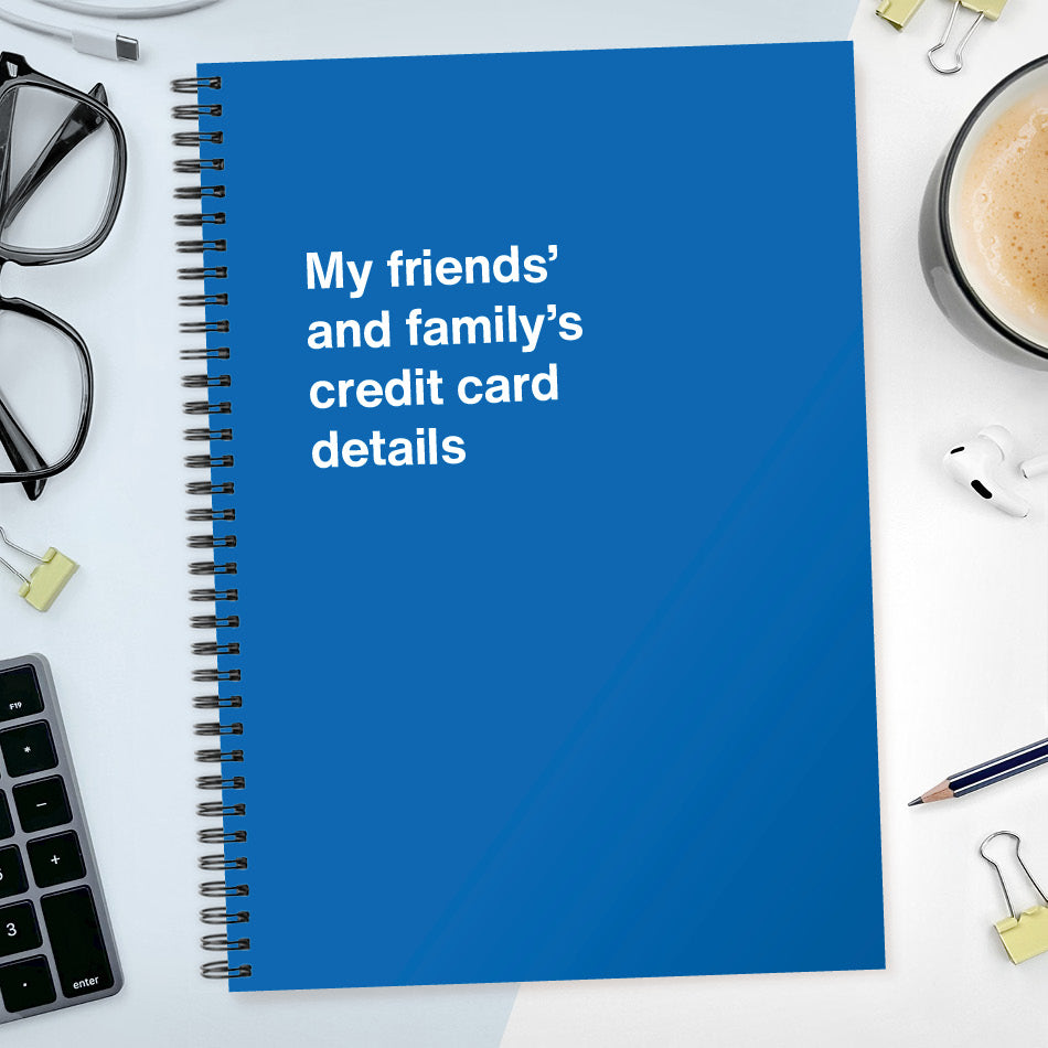 My friends’ and family’s credit card details | WTF Notebooks