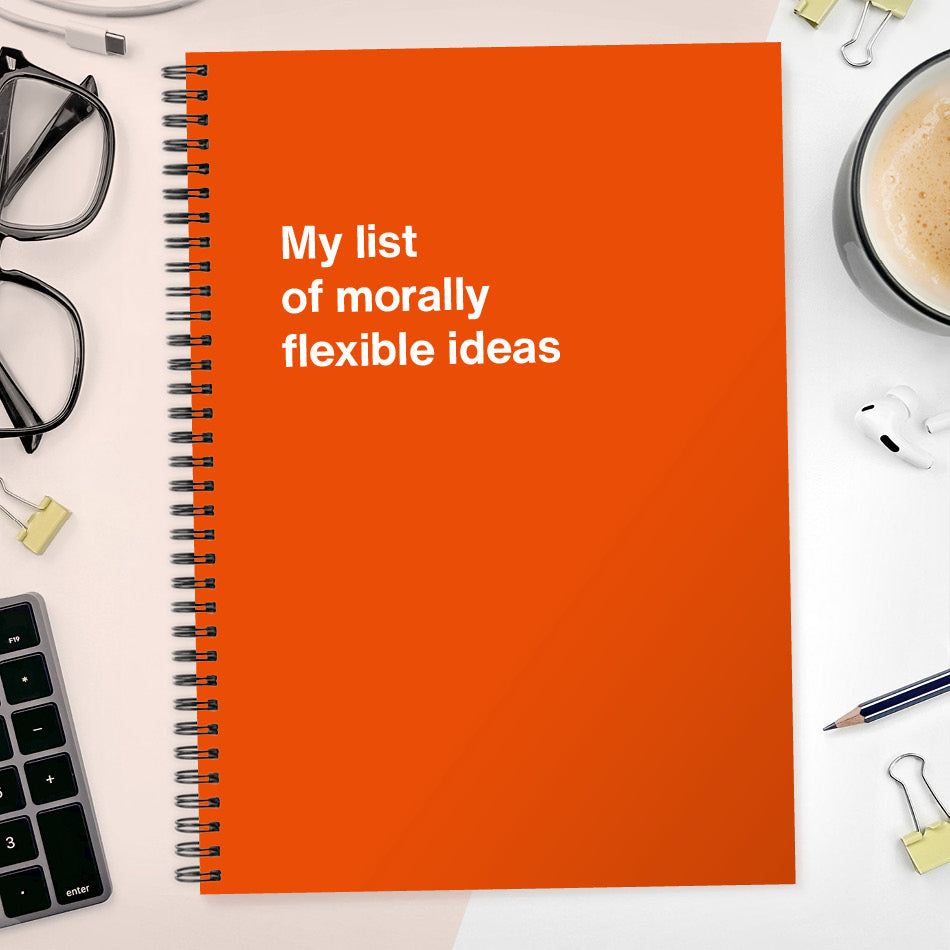 My list of morally flexible ideas | WTF Notebooks