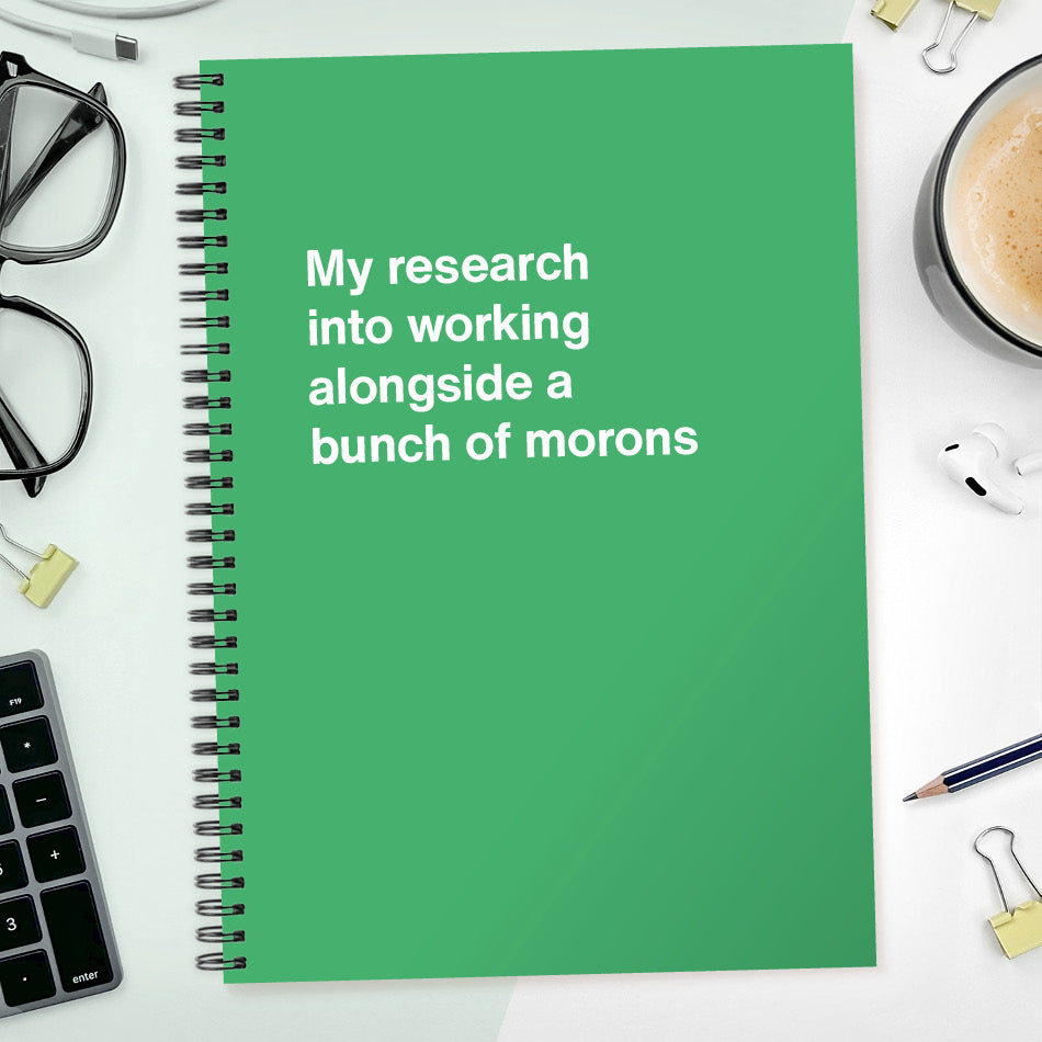 
                  
                    My research into working alongside a bunch of morons | WTF Notebooks
                  
                