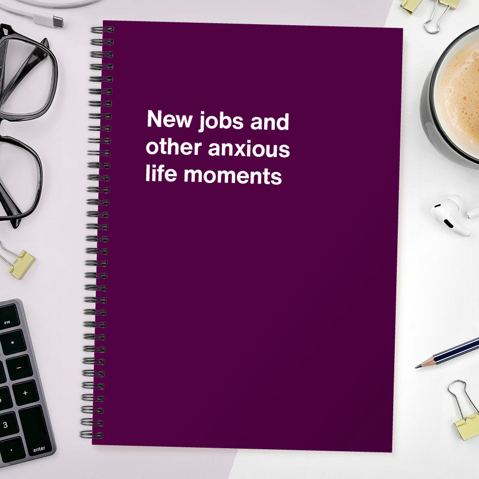 New jobs and other anxious life moments | WTF Notebooks