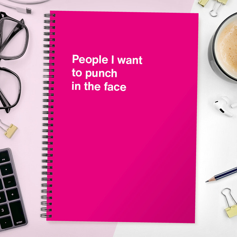 People I want to punch in the face | WTF Notebooks