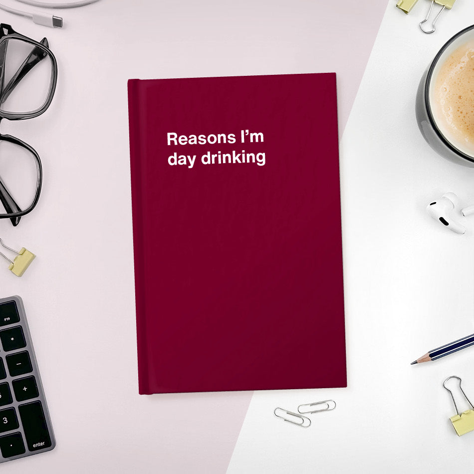 Reasons I’m day drinking | WTF Notebooks