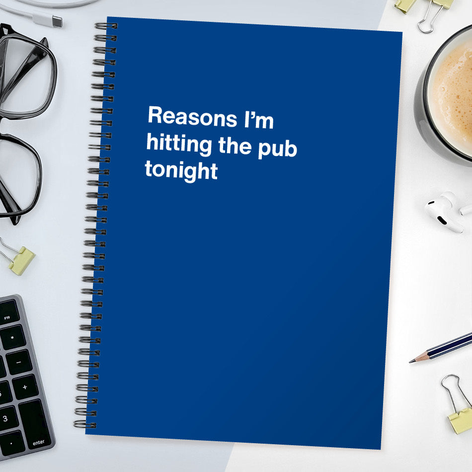 Reasons I’m hitting the pub tonight | WTF Notebooks