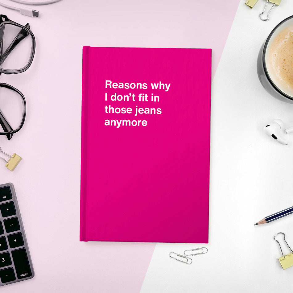 
                  
                    Reasons why I don’t fit in those jeans anymore | WTF Notebooks
                  
                