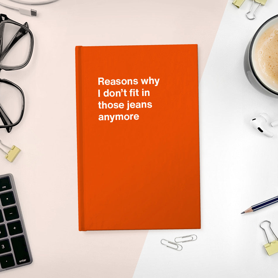 
                  
                    Reasons why I don’t fit in those jeans anymore | WTF Notebooks
                  
                