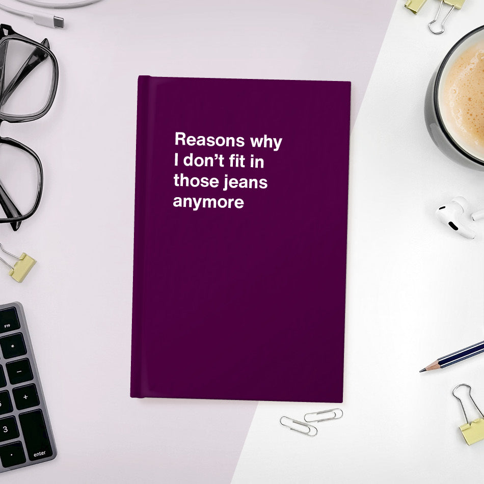 
                  
                    Reasons why I don’t fit in those jeans anymore | WTF Notebooks
                  
                