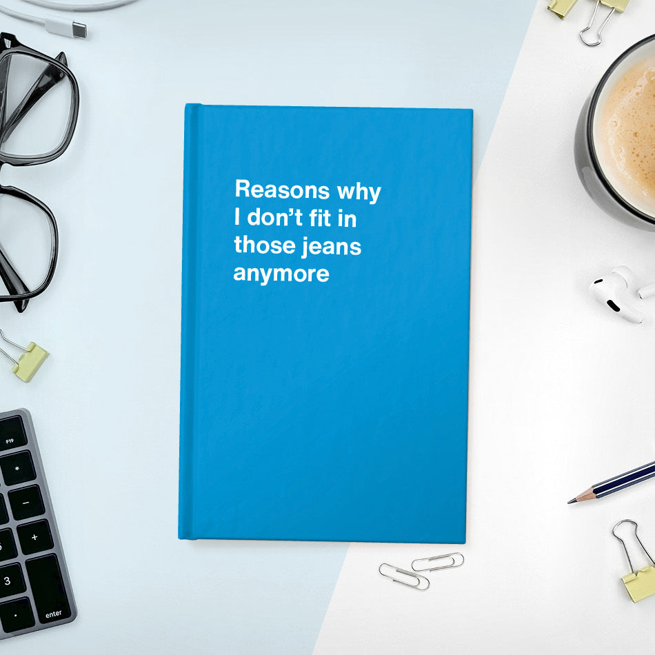 Reasons why I don’t fit in those jeans anymore | WTF Notebooks