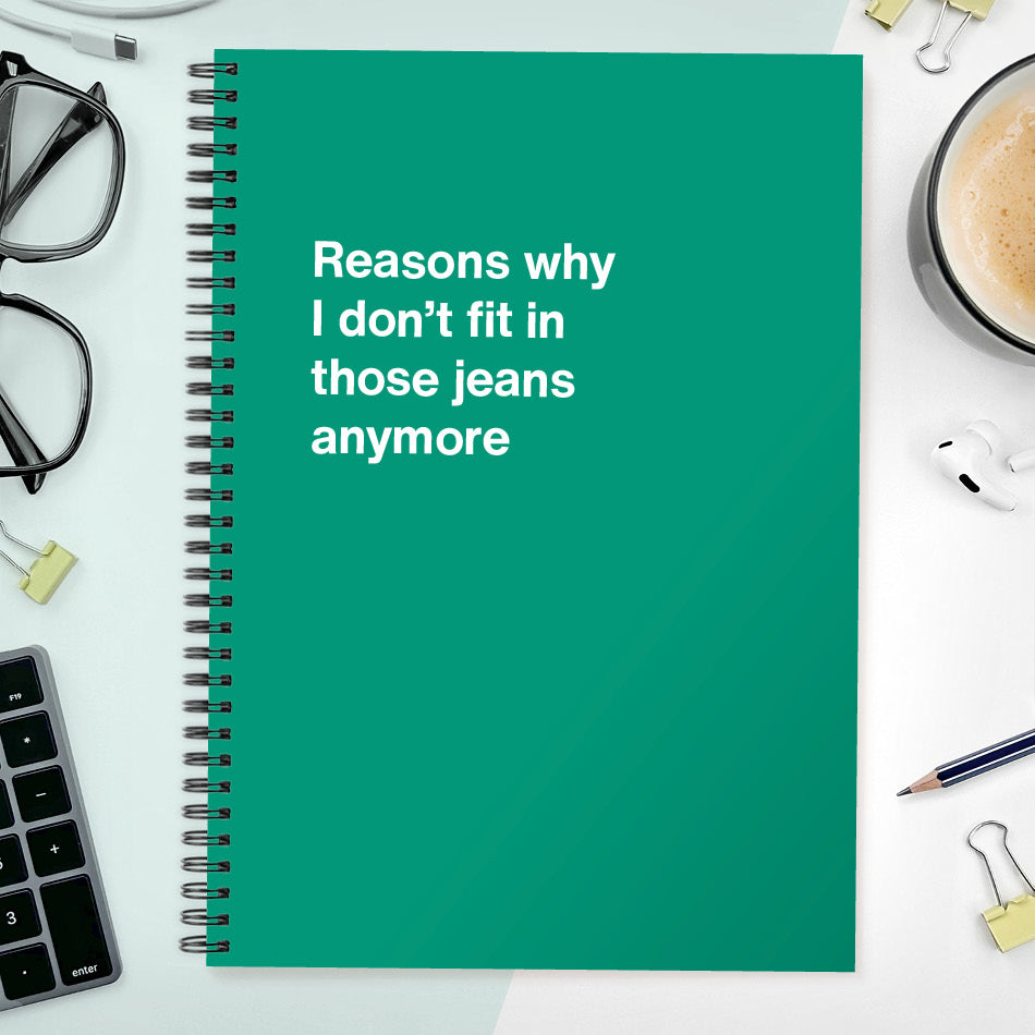 Reasons why I don’t fit in those jeans anymore | WTF Notebooks