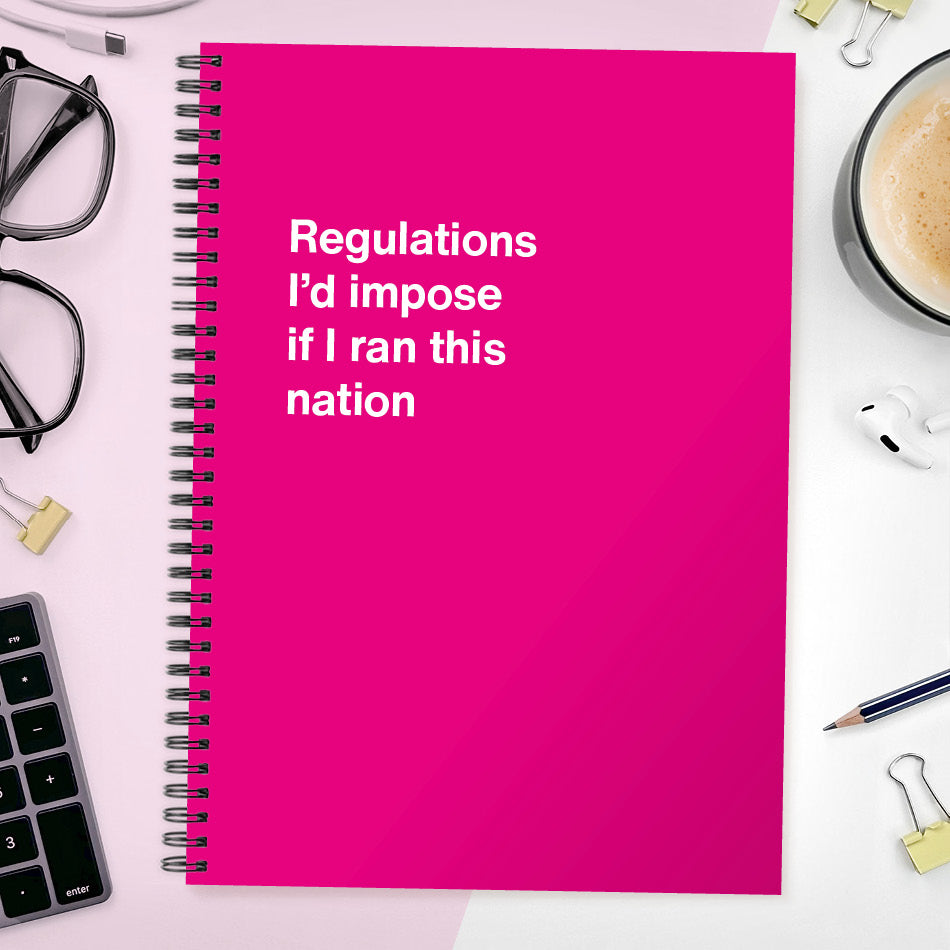 Regulations I'd impose if I ran this nation