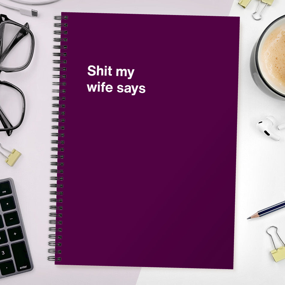 Shit my wife says | WTF Notebooks