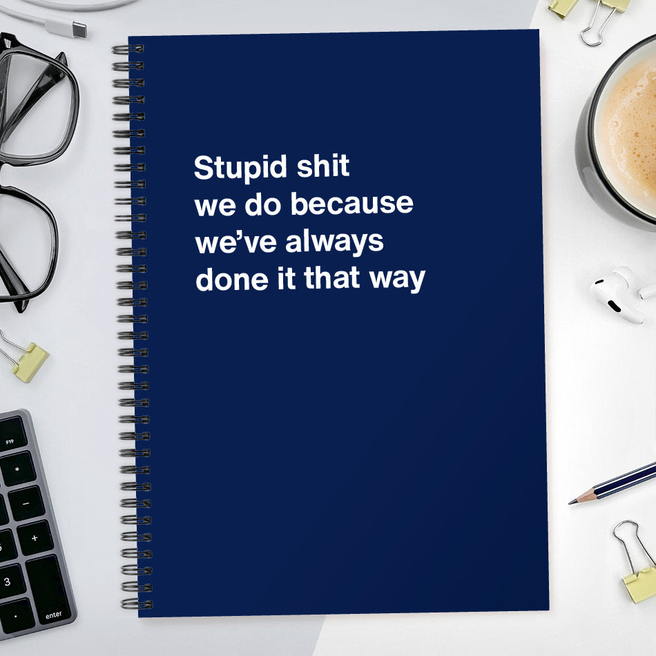 Stupid shit we do because we’ve always done it that way | WTF Notebooks