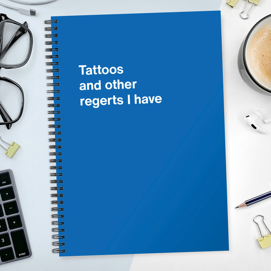 Tattoos and other regerts I have | WTF Notebooks