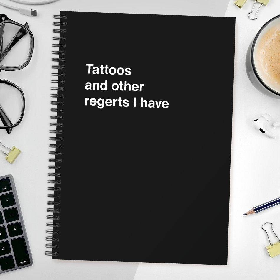 Tattoos and other regerts I have | WTF Notebooks