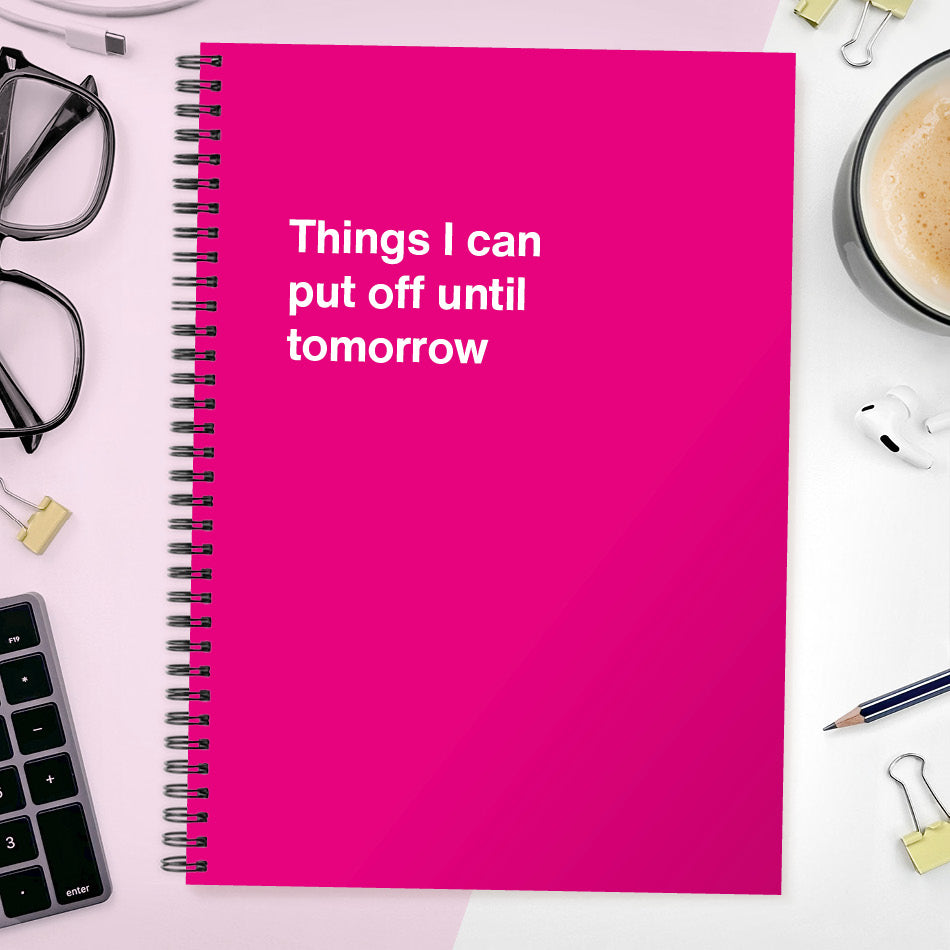 Things I can put off until tomorrow | WTF Notebooks