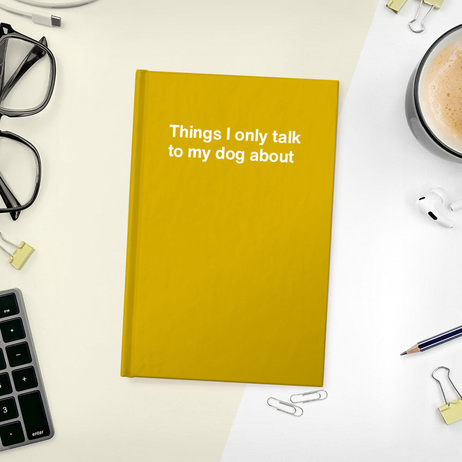 Things I only talk to my dog about | WTF Notebooks