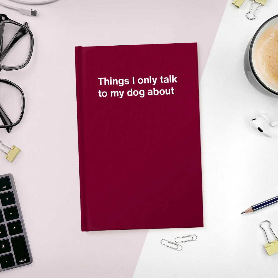 Things I only talk to my dog about | WTF Notebooks