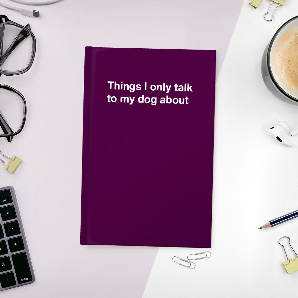 Things I only talk to my dog about | WTF Notebooks