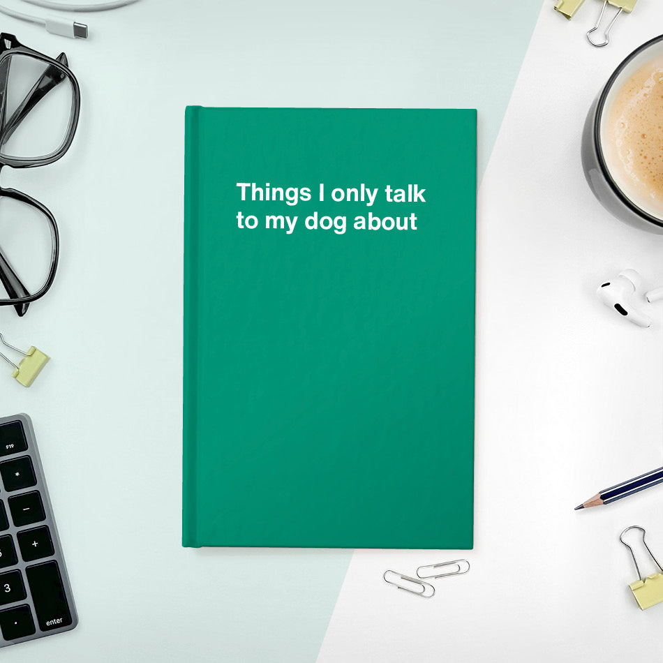 Things I only talk to my dog about | WTF Notebooks