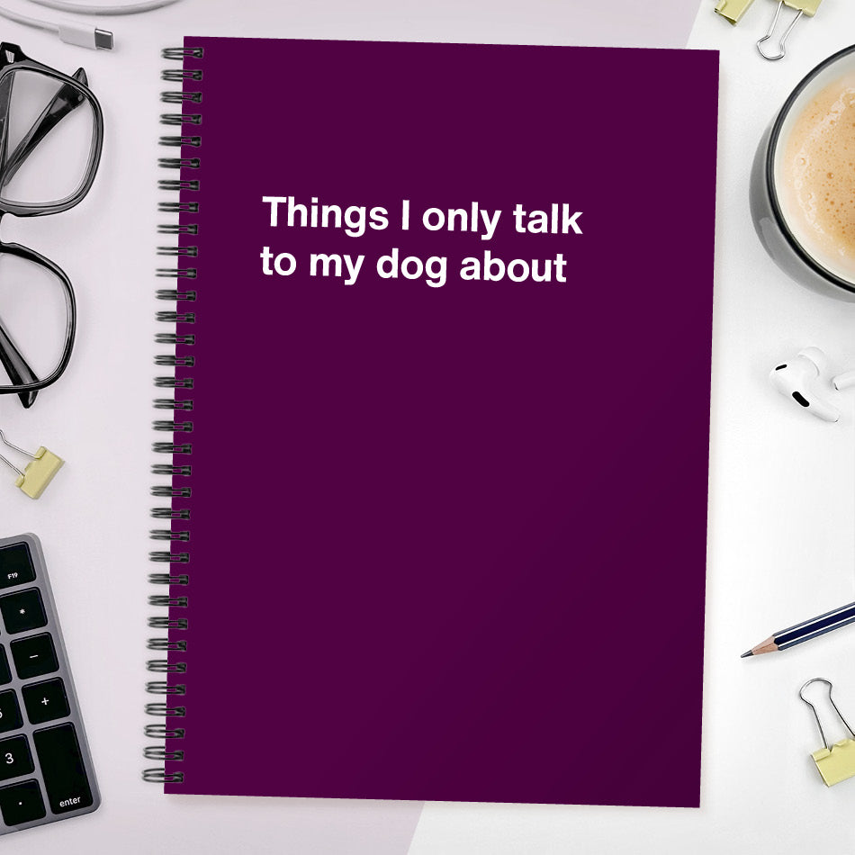 Things I only talk to my dog about | WTF Notebooks