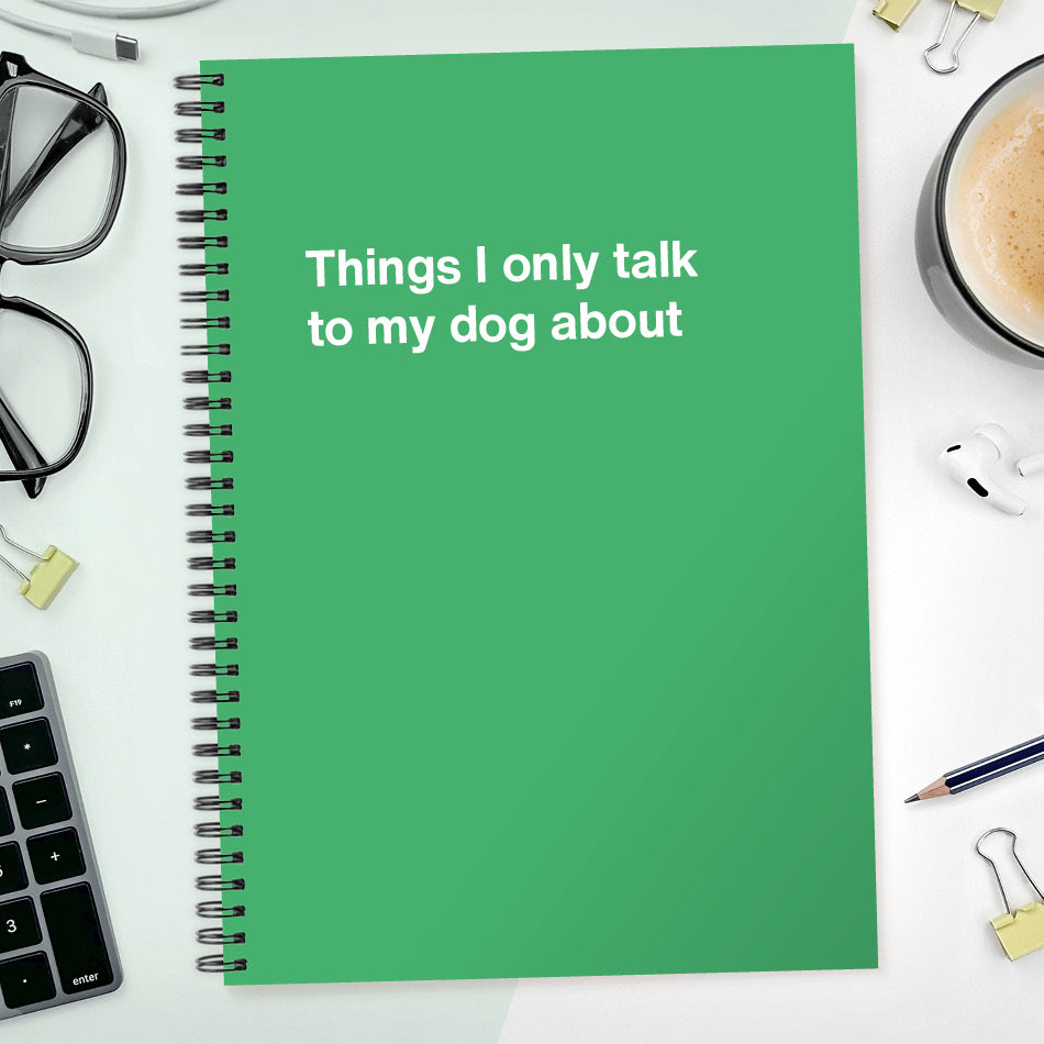 Things I only talk to my dog about | WTF Notebooks