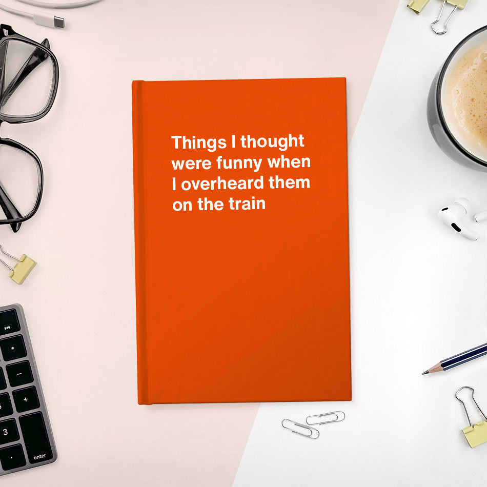 
                  
                    Things I thought were funny when I overheard them on the train | WTF Notebooks
                  
                