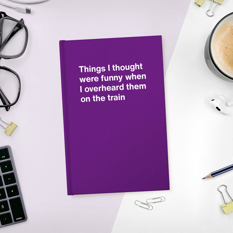 Things I thought were funny when I overheard them on the train | WTF Notebooks