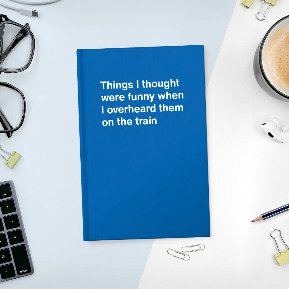 Things I thought were funny when I overheard them on the train | WTF Notebooks