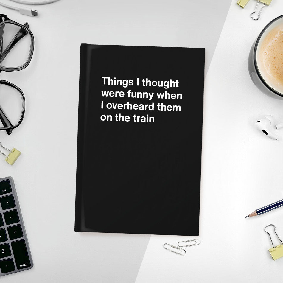 Things I thought were funny when I overheard them on the train | WTF Notebooks