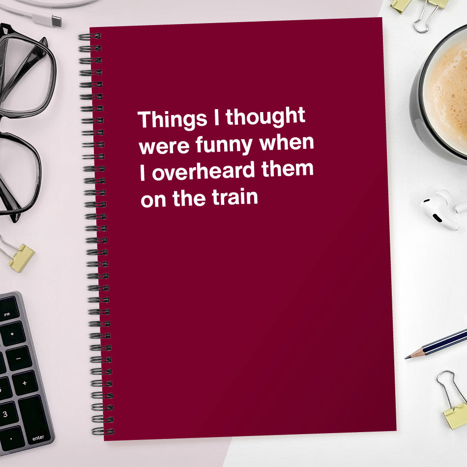 Things I thought were funny when I overheard them on the train | WTF Notebooks