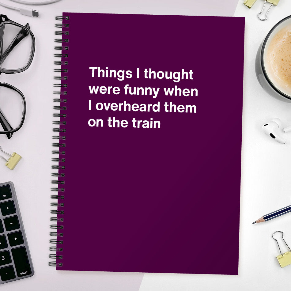 Things I thought were funny when I overheard them on the train | WTF Notebooks