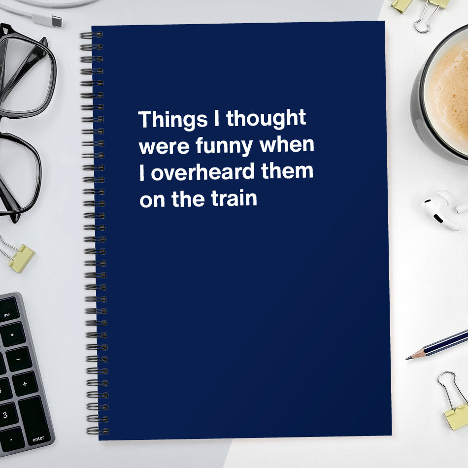 Things I thought were funny when I overheard them on the train | WTF Notebooks