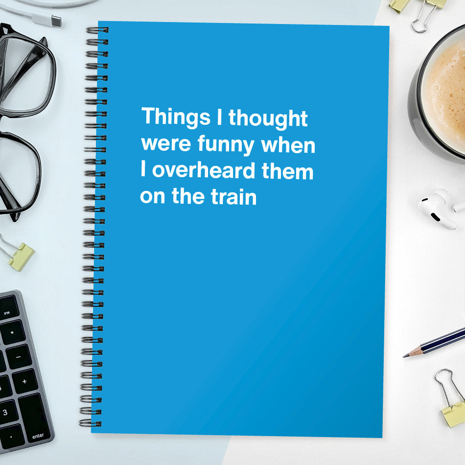 Things I thought were funny when I overheard them on the train | WTF Notebooks